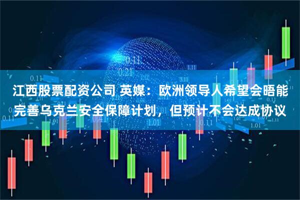 江西股票配资公司 英媒：欧洲领导人希望会晤能完善乌克兰安全保障计划，但预计不会达成协议