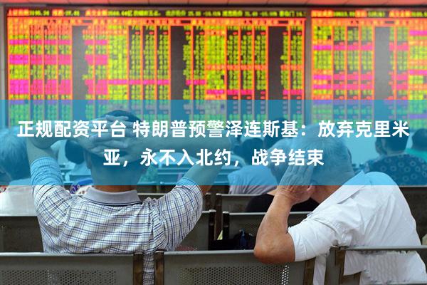 正规配资平台 特朗普预警泽连斯基：放弃克里米亚，永不入北约，战争结束