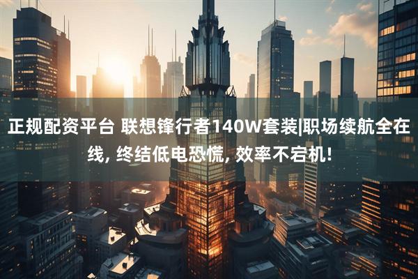 正规配资平台 联想锋行者140W套装|职场续航全在线, 终结低电恐慌, 效率不宕机!