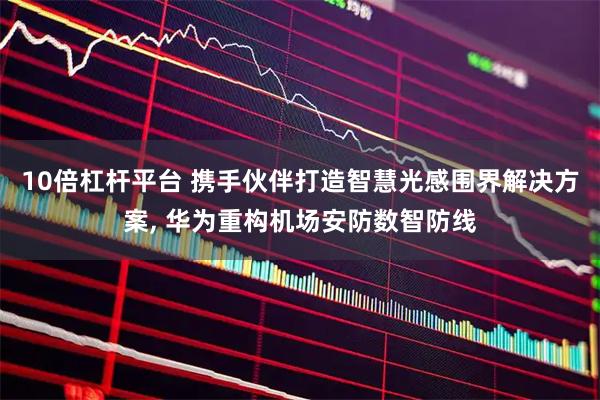 10倍杠杆平台 携手伙伴打造智慧光感围界解决方案, 华为重构机场安防数智防线