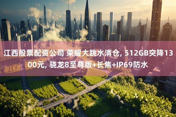江西股票配资公司 荣耀大跳水清仓, 512GB突降1300元, 骁龙8至尊版+长焦+IP69防水