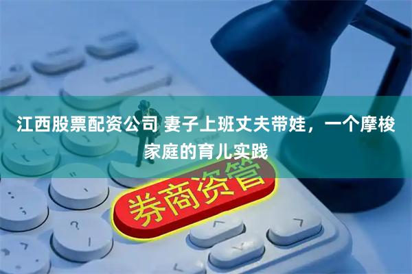江西股票配资公司 妻子上班丈夫带娃，一个摩梭家庭的育儿实践