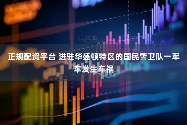 正规配资平台 进驻华盛顿特区的国民警卫队一军车发生车祸