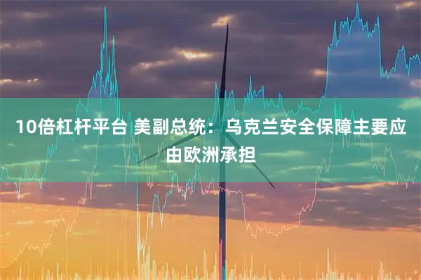 10倍杠杆平台 美副总统：乌克兰安全保障主要应由欧洲承担