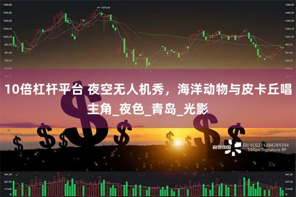 10倍杠杆平台 夜空无人机秀，海洋动物与皮卡丘唱主角_夜色_青岛_光影
