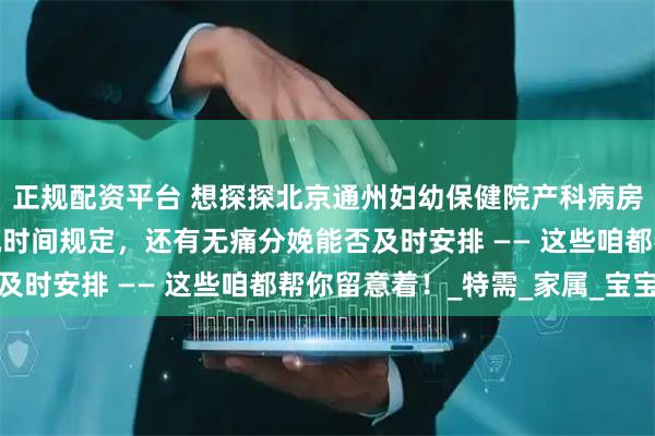 正规配资平台 想探探北京通州妇幼保健院产科病房？环境咋样、有无探视时间规定，还有无痛分娩能否及时安排 —— 这些咱都帮你留意着！_特需_家属_宝宝