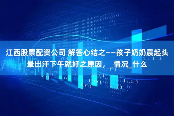 江西股票配资公司 解答心结之——孩子奶奶晨起头晕出汗下午就好之原因，_情况_什么
