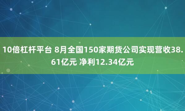 10倍杠杆平台 8月全国150家期货公司实现营收38.61亿元 净利12.34亿元