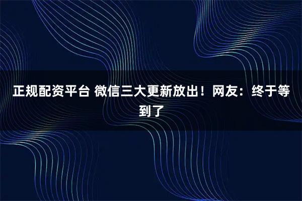 正规配资平台 微信三大更新放出！网友：终于等到了