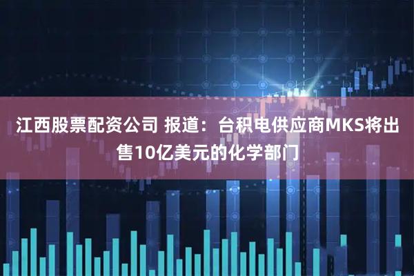 江西股票配资公司 报道：台积电供应商MKS将出售10亿美元的化学部门