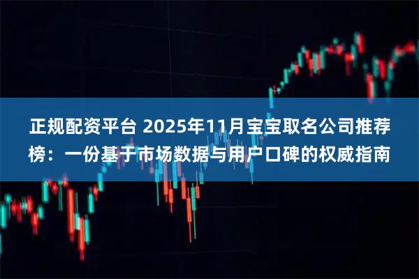 正规配资平台 2025年11月宝宝取名公司推荐榜：一份基于市场数据与用户口碑的权威指南