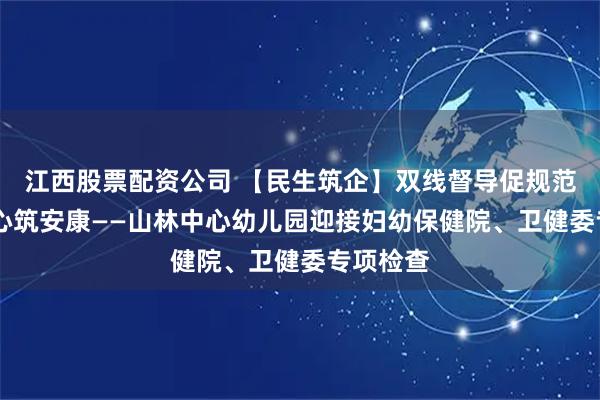 江西股票配资公司 【民生筑企】双线督导促规范 守护童心筑安康——山林中心幼儿园迎接妇幼保健院、卫健委专项检查