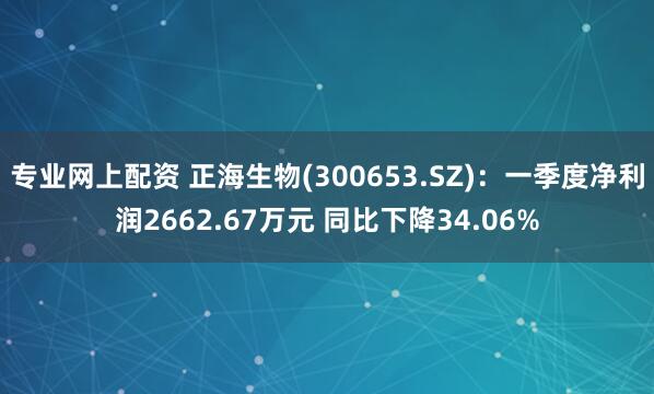 专业网上配资 正海生物(300653.SZ)：一季度净利润2662.67万元 同比下降34.06%