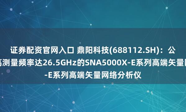 证券配资官网入口 鼎阳科技(688112.SH)：公开发布最高测量频率达26.5GHz的SNA5000X-E系列高端矢量网络分析仪