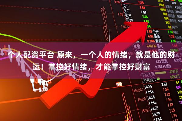 个人配资平台 原来，一个人的情绪，就是他的财运！掌控好情绪，才能掌控好财富