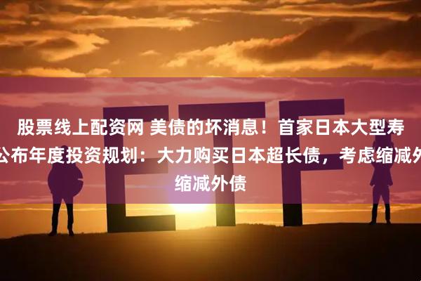 股票线上配资网 美债的坏消息！首家日本大型寿险公布年度投资规划：大力购买日本超长债，考虑缩减外债
