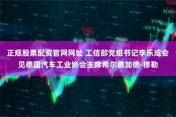 正规股票配资官网网址 工信部党组书记李乐成会见德国汽车工业协会主席希尔德加德·穆勒