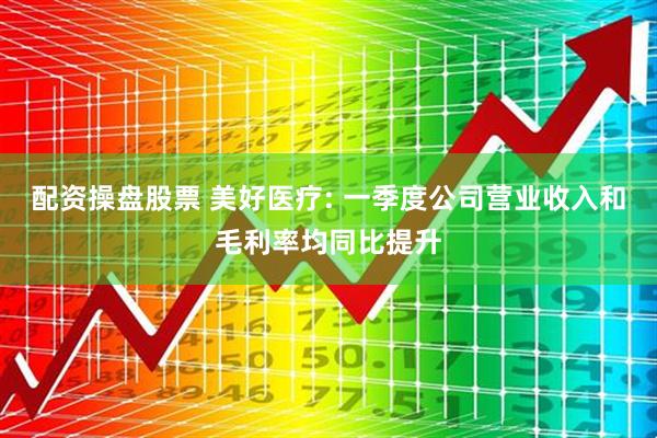 配资操盘股票 美好医疗: 一季度公司营业收入和毛利率均同比提升