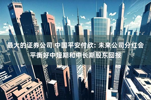 最大的证券公司 中国平安付欣: 未来公司分红会平衡好中短期和中长期股东回报
