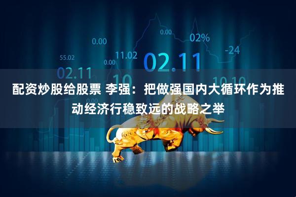 配资炒股给股票 李强：把做强国内大循环作为推动经济行稳致远的战略之举
