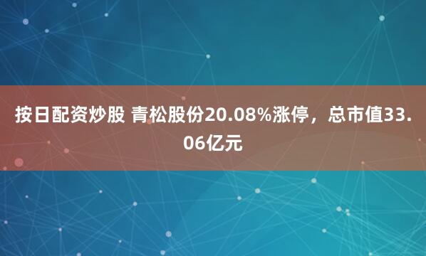 按日配资炒股 青松股份20.08%涨停，总市值33.06亿元