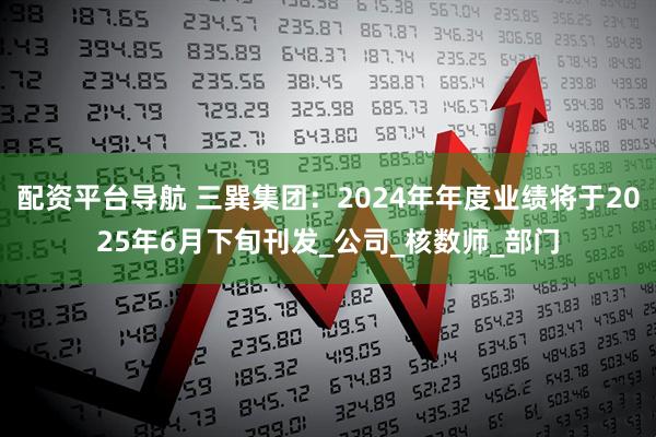配资平台导航 三巽集团：2024年年度业绩将于2025年6月下旬刊发_公司_核数师_部门