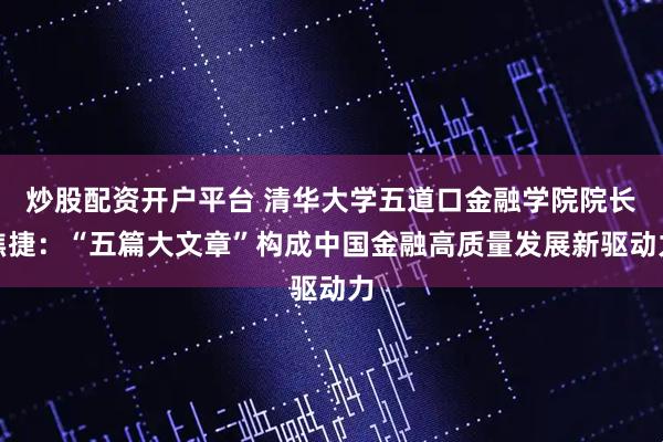 炒股配资开户平台 清华大学五道口金融学院院长焦捷：“五篇大文章”构成中国金融高质量发展新驱动力