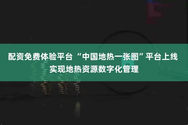 配资免费体验平台 “中国地热一张图”平台上线 实现地热资源数字化管理
