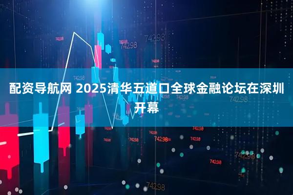 配资导航网 2025清华五道口全球金融论坛在深圳开幕