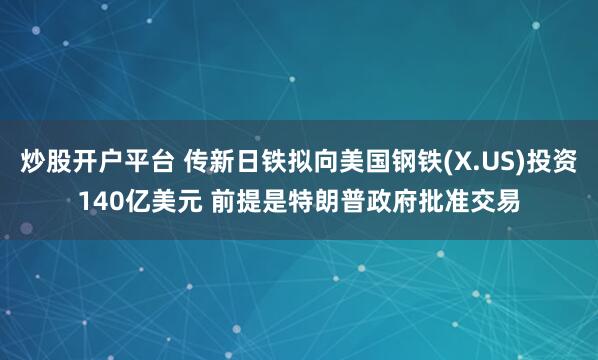 炒股开户平台 传新日铁拟向美国钢铁(X.US)投资140亿美元 前提是特朗普政府批准交易