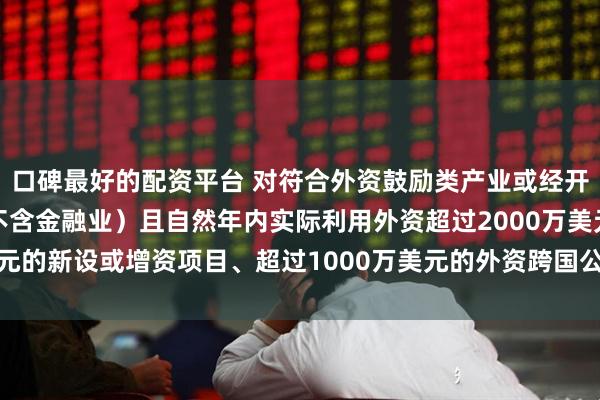 口碑最好的配资平台 对符合外资鼓励类产业或经开区主导产业发展方向（不含金融业）且自然年内实际利用外资超过2000万美元的新设或增资项目、超过1000万美元的外资跨国公司总部_建设_东盟_奖励