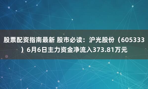 股票配资指南最新 股市必读：沪光股份（605333）6月6日主力资金净流入373.81万元