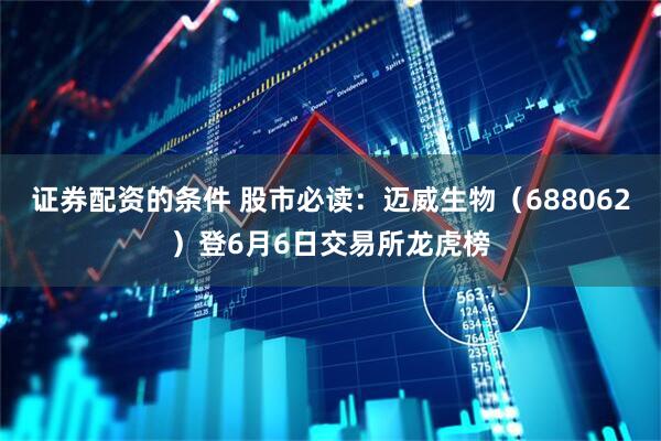 证券配资的条件 股市必读：迈威生物（688062）登6月6日交易所龙虎榜