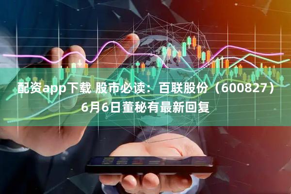 配资app下载 股市必读：百联股份（600827）6月6日董秘有最新回复