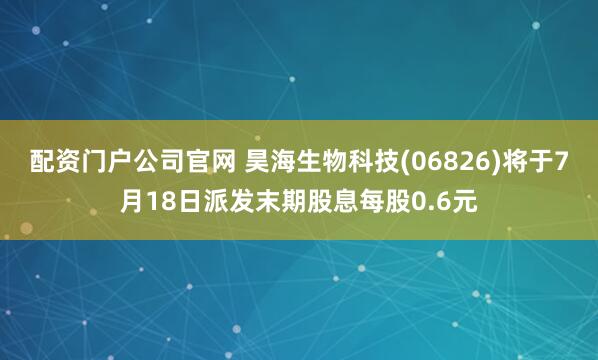 配资门户公司官网 昊海生物科技(06826)将于7月18日派发末期股息每股0.6元