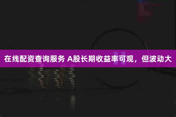 在线配资查询服务 A股长期收益率可观，但波动大
