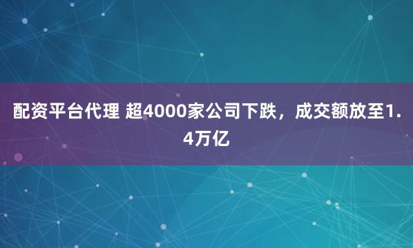 配资平台代理 超4000家公司下跌，成交额放至1.4万亿
