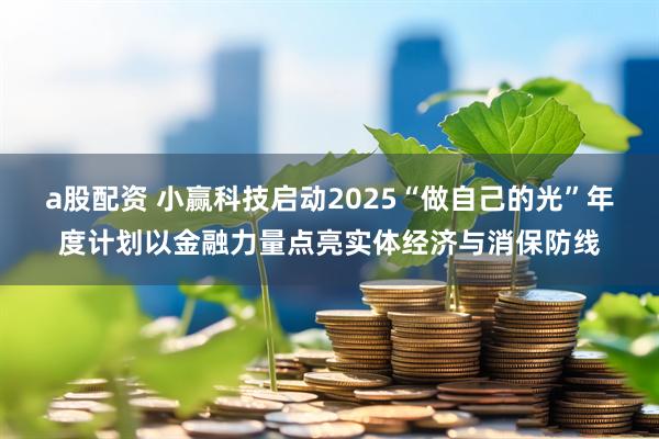 a股配资 小赢科技启动2025“做自己的光”年度计划以金融力量点亮实体经济与消保防线