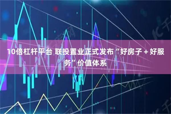 10倍杠杆平台 联投置业正式发布“好房子＋好服务”价值体系