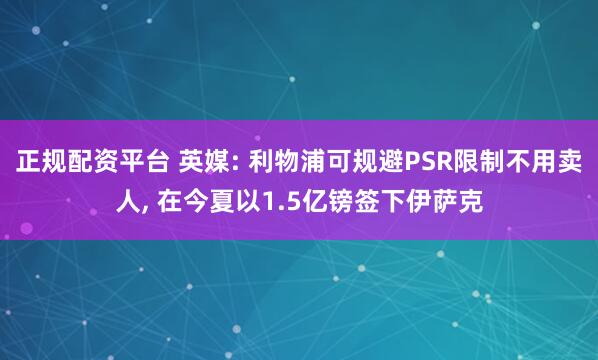 正规配资平台 英媒: 利物浦可规避PSR限制不用卖人, 在今夏以1.5亿镑签下伊萨克