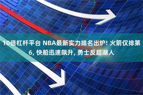 10倍杠杆平台 NBA最新实力排名出炉! 火箭仅排第6, 快船迅速飙升, 勇士反超湖人