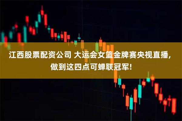江西股票配资公司 大运会女篮金牌赛央视直播, 做到这四点可蝉联冠军!