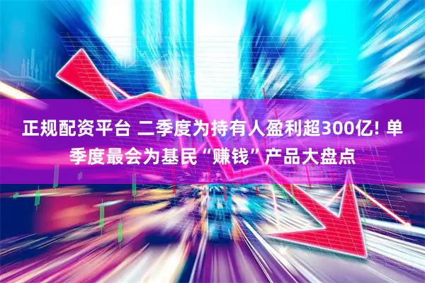 正规配资平台 二季度为持有人盈利超300亿! 单季度最会为基民“赚钱”产品大盘点