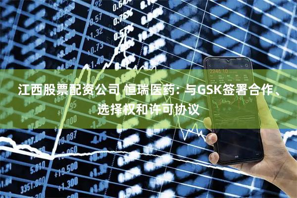 江西股票配资公司 恒瑞医药: 与GSK签署合作、选择权和许可协议