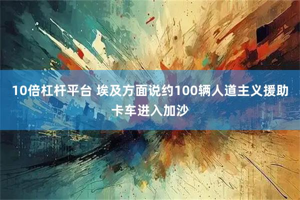 10倍杠杆平台 埃及方面说约100辆人道主义援助卡车进入加沙