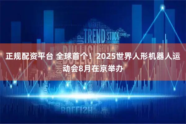 正规配资平台 全球首个！2025世界人形机器人运动会8月在京举办