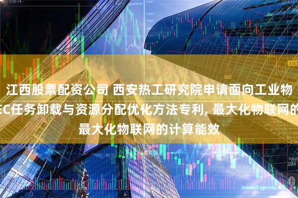 江西股票配资公司 西安热工研究院申请面向工业物联网的MEC任务卸载与资源分配优化方法专利, 最大化物联网的计算能效