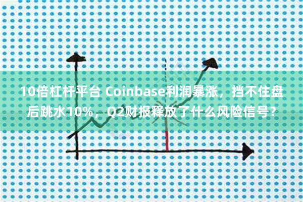 10倍杠杆平台 Coinbase利润暴涨，挡不住盘后跳水10%，Q2财报释放了什么风险信号？