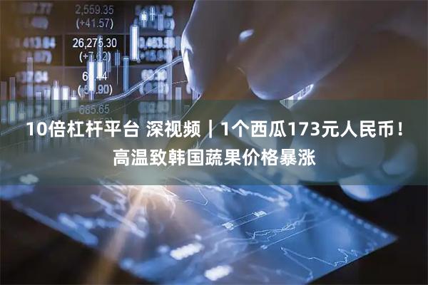 10倍杠杆平台 深视频｜1个西瓜173元人民币！高温致韩国蔬果价格暴涨