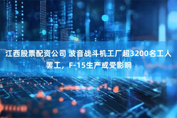 江西股票配资公司 波音战斗机工厂超3200名工人罢工，F-15生产或受影响